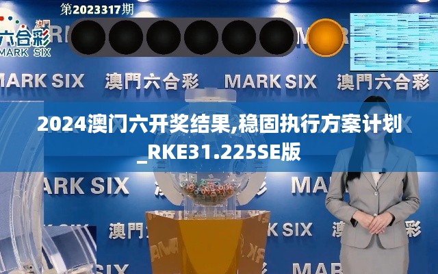 2024澳门六开奖结果,稳固执行方案计划_RKE31.225SE版