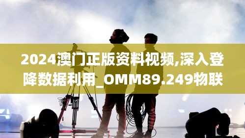 2024澳门正版资料视频,深入登降数据利用_OMM89.249物联网版