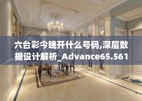 六台彩今晚开什么号码,深层数据设计解析_Advance65.561-6