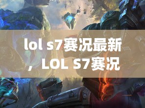 LOL S7赛况深度解析，英雄荣耀的赛场激战与战火重燃