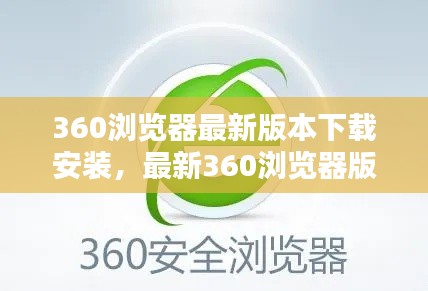 最新360浏览器版本下载与安装指南，下载360浏览器最新版本教程