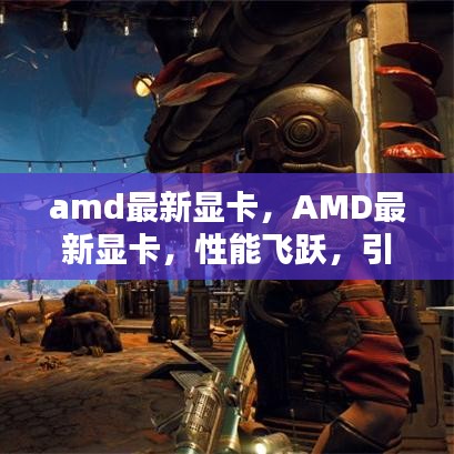 AMD最新显卡性能飞跃，引领未来技术潮流