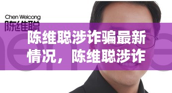 陈维聪涉诈骗案最新动态揭秘，最新情况一览