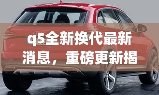 揭秘Q5全新换代重磅更新与技术革新，未来展望最新消息