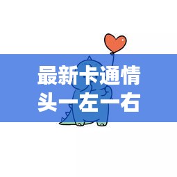 流行文化下的爱情表情与最新卡通情头一左一右的交融魅力