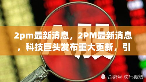 科技巨头发布重大更新引领行业迈入新纪元，2PM最新消息速递