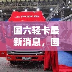 国六轻卡最新动态，技术革新引领行业前沿发展