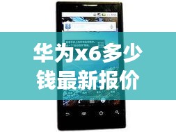 华为X6最新报价深度解析，手机性能与价格平衡探讨