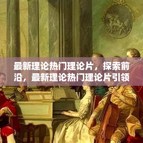 最新理论热门理论片引领现代思潮深度解析，前沿探索与解析