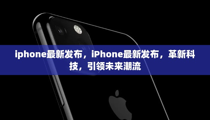 iPhone最新革新科技发布，引领未来潮流风向标