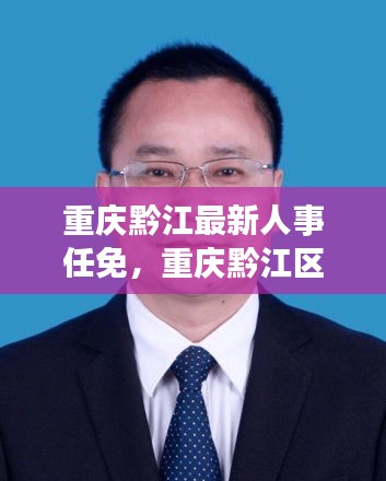 重庆黔江人事调整最新动态概览，任免大揭秘与概览