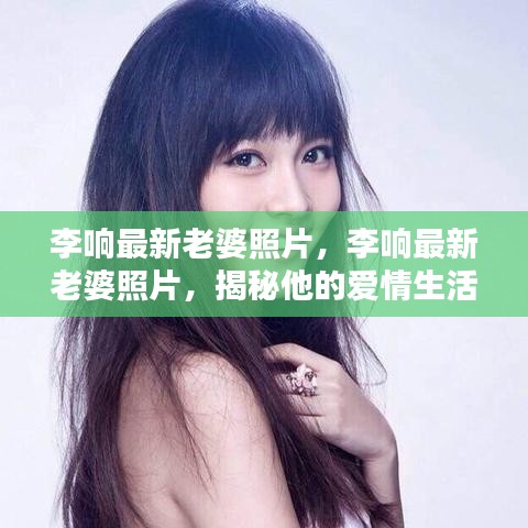 揭秘李响的爱情生活与幸福瞬间，最新老婆照片曝光