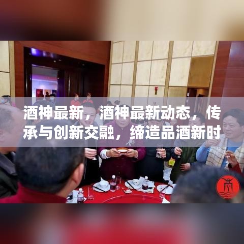 酒神最新动态，传承创新交融，缔造品酒新时代之巅