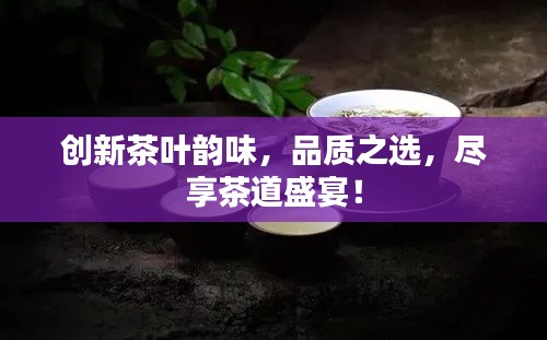 创新茶叶韵味，品质之选，尽享茶道盛宴！