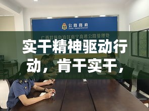 实干精神驱动行动，肯干实干，抓落实创辉煌