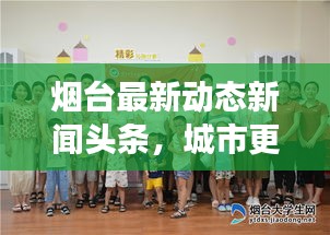 烟台最新动态新闻头条，城市更新与发展新篇章