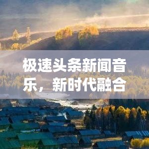 极速头条新闻音乐，新时代融合创新，资讯与旋律的完美交融