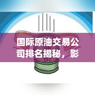 国际原油交易公司排名揭秘，影响力深度解析