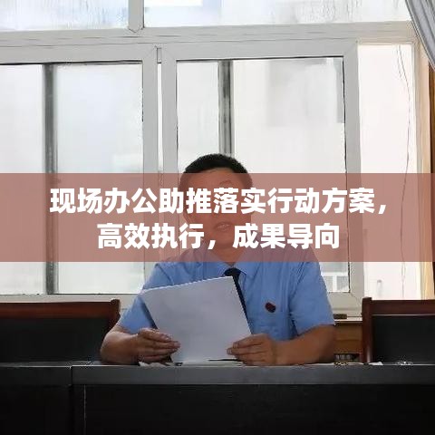 现场办公助推落实行动方案，高效执行，成果导向