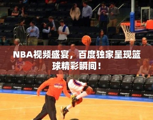 NBA视频盛宴，百度独家呈现篮球精彩瞬间！