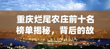 重庆烂尾农庄前十名榜单揭秘，背后的故事与未来展望