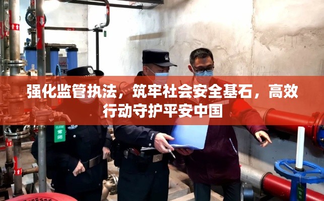 强化监管执法，筑牢社会安全基石，高效行动守护平安中国