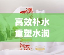 高效补水重塑水润肌肤光彩