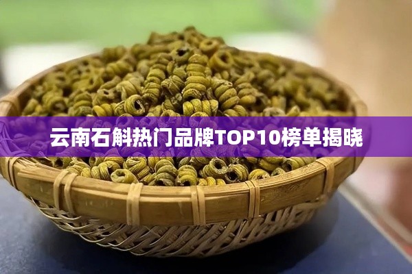 云南石斛热门品牌TOP10榜单揭晓