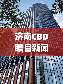 济南CBD瞩目新闻，全新金融中心震撼崛起！