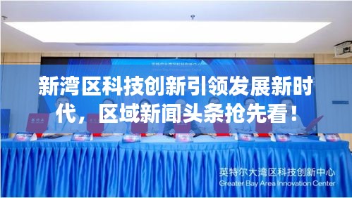 新湾区科技创新引领发展新时代，区域新闻头条抢先看！