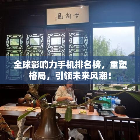 全球影响力手机排名榜，重塑格局，引领未来风潮！