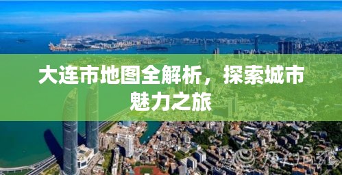 大连市地图全解析，探索城市魅力之旅