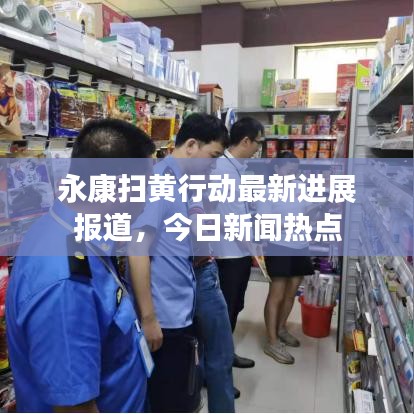 永康扫黄行动最新进展报道，今日新闻热点