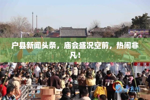 户县新闻头条，庙会盛况空前，热闹非凡！