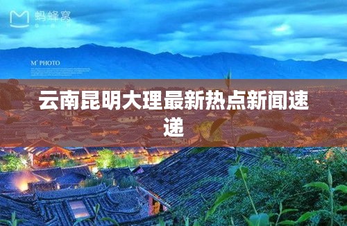 云南昆明大理最新热点新闻速递