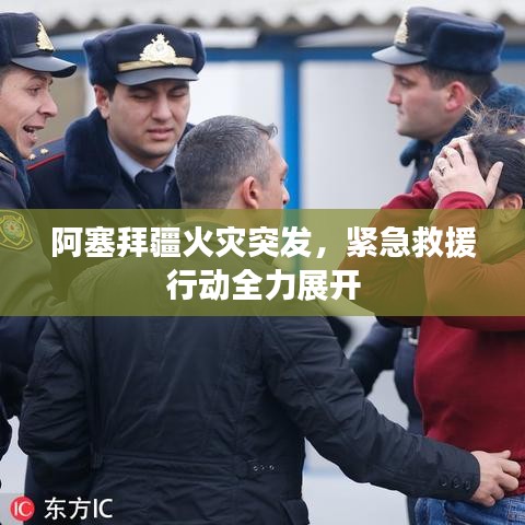 阿塞拜疆火灾突发，紧急救援行动全力展开