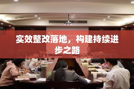 实效整改落地，构建持续进步之路