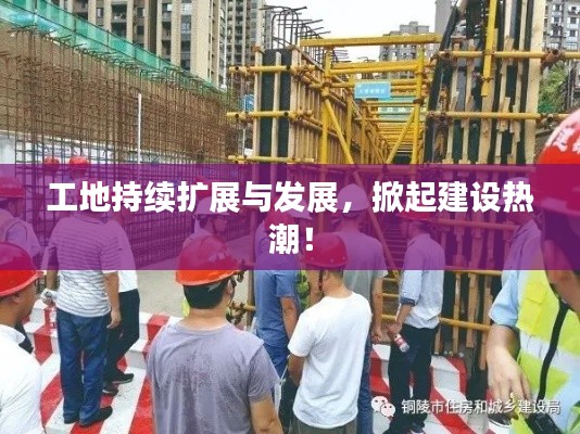 工地持续扩展与发展，掀起建设热潮！