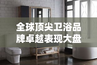 全球顶尖卫浴品牌卓越表现大盘点
