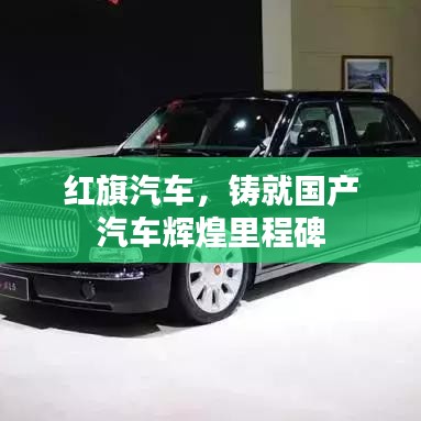 红旗汽车，铸就国产汽车辉煌里程碑