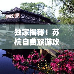 独家揭秘！苏杭自费旅游攻略，带你畅游江南水乡！