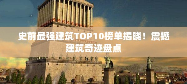 史前最强建筑TOP10榜单揭晓！震撼建筑奇迹盘点