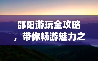 邵阳游玩全攻略，带你畅游魅力之旅！