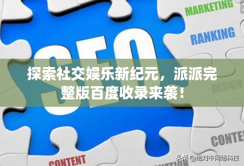 探索社交娱乐新纪元，派派完整版百度收录来袭！