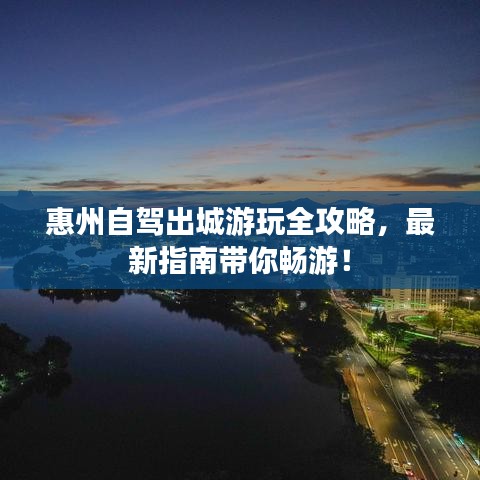 惠州自驾出城游玩全攻略，最新指南带你畅游！
