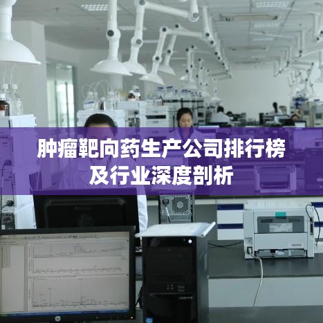 肿瘤靶向药生产公司排行榜及行业深度剖析