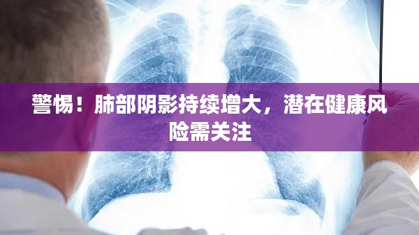 警惕！肺部阴影持续增大，潜在健康风险需关注
