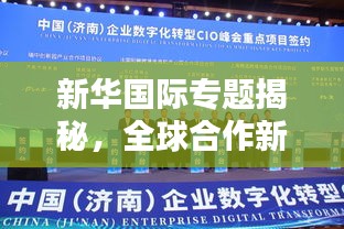 新华国际专题揭秘，全球合作新时代的机遇与挑战