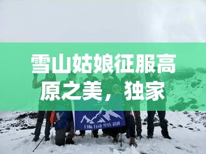 雪山姑娘征服高原之美，独家旅游攻略，探寻绝美独特路径！
