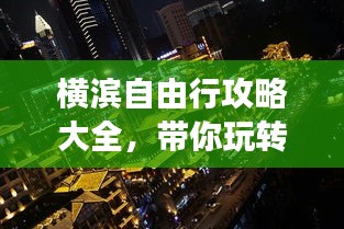 横滨自由行攻略大全，带你玩转这座城市的每一个角落！